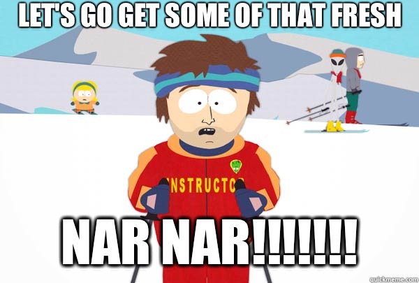 Let's go get some of that fresh  NAR NAR!!!!!!!  Super Cool Ski Instructor