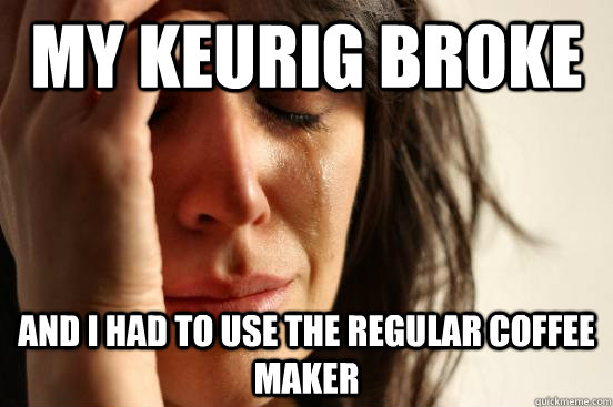 My keurig broke and i had to use the regular coffee maker  First World Problems