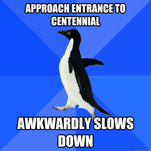 Approach entrance to centennial Awkwardly slows down   Socially Awkward Penguin