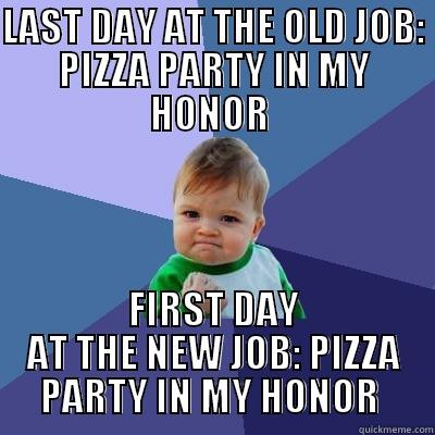 Maybe this means I should switch jobs more often? - LAST DAY AT THE OLD JOB: PIZZA PARTY IN MY HONOR  FIRST DAY AT THE NEW JOB: PIZZA PARTY IN MY HONOR  Success Kid