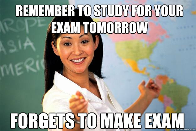 Remember to study for your exam tomorrow forgets to make exam  Unhelpful High School Teacher