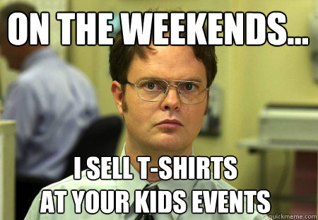 ON THE WEEKENDS... I SELL T-SHIRTS
AT YOUR KIDS EVENTS
 - ON THE WEEKENDS... I SELL T-SHIRTS
AT YOUR KIDS EVENTS
  Schrute