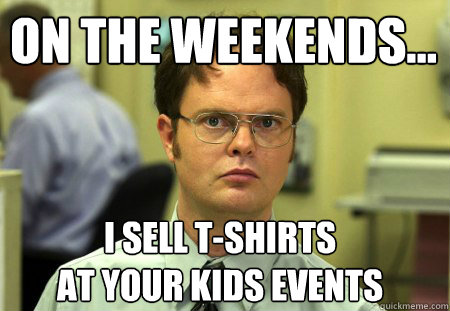 ON THE WEEKENDS... I SELL T-SHIRTS
AT YOUR KIDS EVENTS
  Schrute