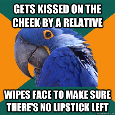 Gets kissed on the cheek by a relative Wipes face to make sure there's no lipstick left  Paranoid Parrot