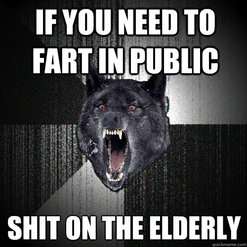 if you need to fart in public shit on the elderly   Insanity Wolf