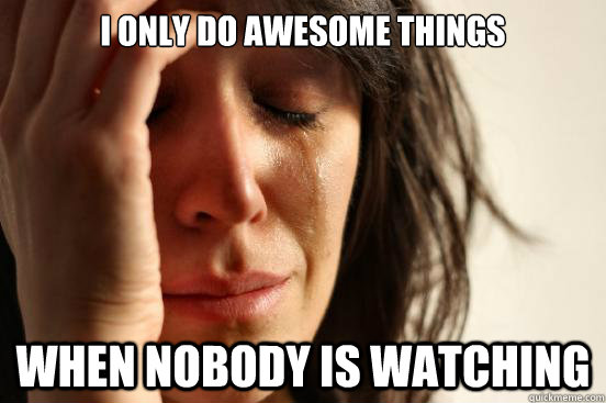 i only do awesome things when nobody is watching  First World Problems