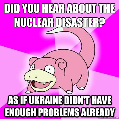 Did you hear about the nuclear disaster? As if ukraine didn't have enough problems already - Did you hear about the nuclear disaster? As if ukraine didn't have enough problems already  Slowpoke