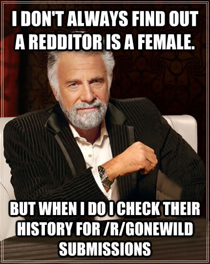 I DON'T ALWAYS FIND OUT A REDDITOR IS A FEMALE. BUT WHEN I DO I CHECK THEIR HISTORY FOR /R/GONEWILD SUBMISSIONS - I DON'T ALWAYS FIND OUT A REDDITOR IS A FEMALE. BUT WHEN I DO I CHECK THEIR HISTORY FOR /R/GONEWILD SUBMISSIONS  Beerless Most Interesting Man in the World