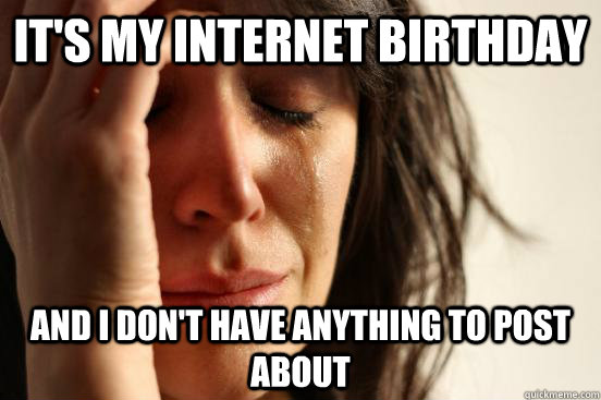It's my internet birthday and i don't have anything to post about  First World Problems