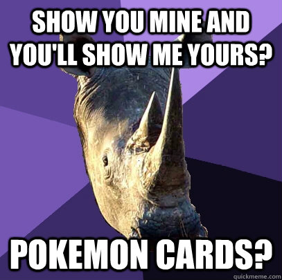 show you mine and you'll show me yours? pokemon cards?  Sexually Oblivious Rhino