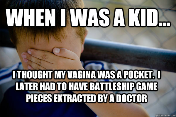 WHEN I WAS A KID... I thought my vagina was a pocket.  I later had to have battleship game pieces extracted by a doctor  Confession kid