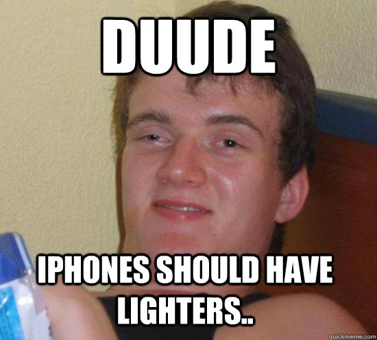 Duude iPhones should have lighters..  10 Guy