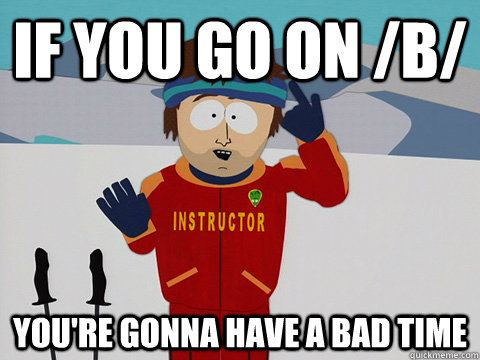 if you go on /b/ you're gonna have a bad time  South Park Bad Time