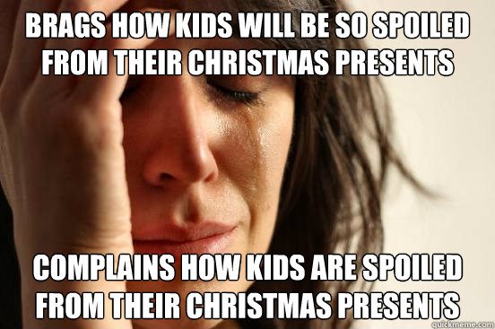 brags how kids will be so spoiled from their christmas presents complains how kids are spoiled from their christmas presents - brags how kids will be so spoiled from their christmas presents complains how kids are spoiled from their christmas presents  First World Problems