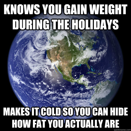 Knows you gain weight during the holidays makes it cold so you can hide how fat you actually are  Scumbag Earth