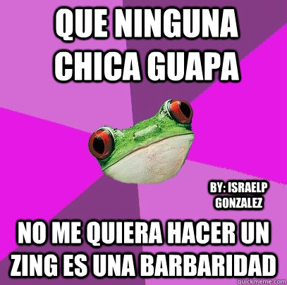 Que ninguna chica guapa No me quiera hacer un Zing Es una barbaridad By: IsraeLP Gonzalez - Que ninguna chica guapa No me quiera hacer un Zing Es una barbaridad By: IsraeLP Gonzalez  Foul Bachelorette Frog