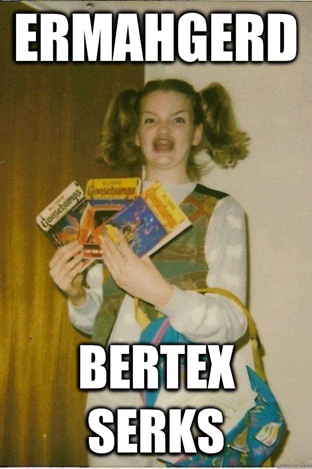 Ermahgerd Bertex serks  goosebumps girl