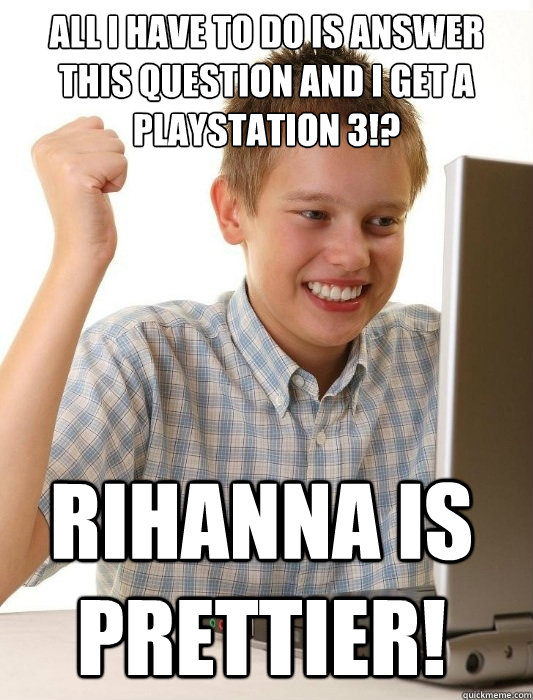 All i have to do is answer  this question and I get a playstation 3!? rihanna is prettier!  First Day on the Internet Kid