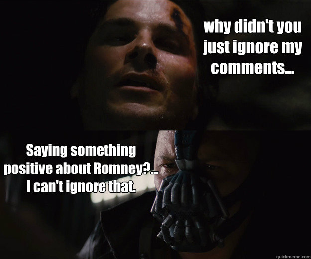 why didn't you just ignore my comments... Saying something positive about Romney?... I can't ignore that. - why didn't you just ignore my comments... Saying something positive about Romney?... I can't ignore that.  The Dark Knight Rises Bruce Bane