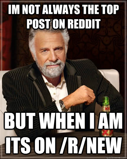 im not always the top post on reddit  but when i am its on /r/new  The Most Interesting Man In The World