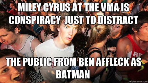 miley cyrus at the vma is conspiracy  just to distract the public from ben affleck as batman
  the public from ben affleck as batman  Sudden Clarity Clarence
