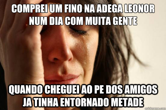 comprei um fino na adega leonor num dia com muita gente quando cheguei ao pe dos amigos ja tinha entornado metade  First World Problems
