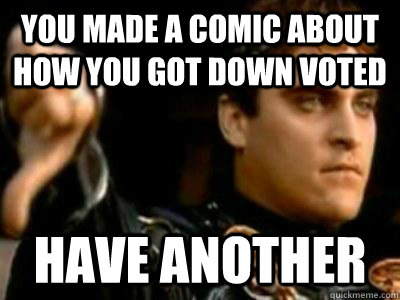 You made a comic about how you got down voted Have another  Downvoting Roman