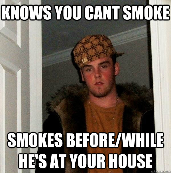 Knows you cant smoke Smokes before/while he's at your house  Scumbag Steve