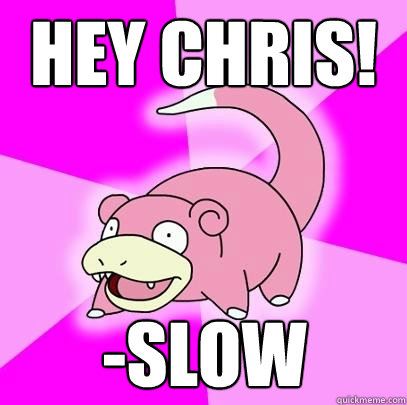 HEY CHRIS! -Slow  Slowpoke