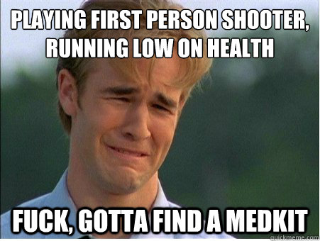 playing first person shooter,
running low on health fuck, gotta find a medkit - playing first person shooter,
running low on health fuck, gotta find a medkit  1990s Problems