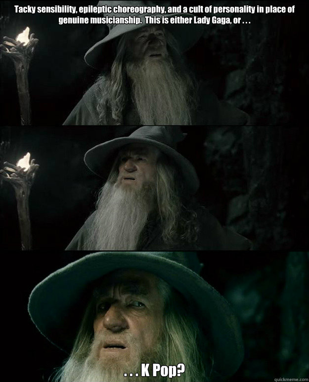 Tacky sensibility, epileptic choreography, and a cult of personality in place of genuine musicianship.  This is either Lady Gaga, or . . .  . . . K Pop?  Gandalf und das Spanischstudium