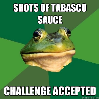 shots of tabasco sauce  Challenge accepted  Foul Bachelor Frog