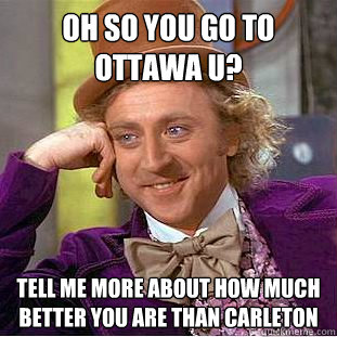 Oh so you go to Ottawa U? tell me more about how much better you are than Carleton  Creepy Wonka