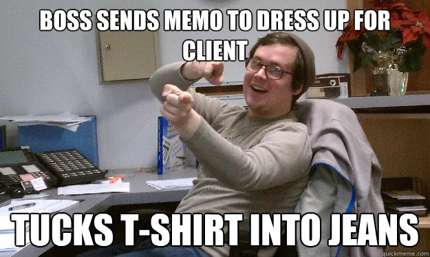BOSS SENDS MEMO TO DRESS UP FOR CLIENT tucks t-shirt into jeans  Scumbag Coworker