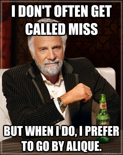 I don't often get called miss But when i do, I prefer to go by Alique.  The Most Interesting Man In The World