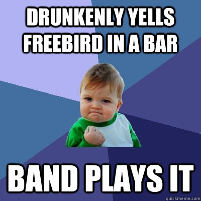 Drunkenly yells FREEBIRD in a bar band plays it  Success Kid