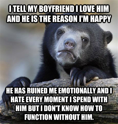 I TELL MY BOYFRIEND I LOVE HIM AND HE IS THE REASON I'M HAPPY HE HAS RUINED ME EMOTIONALLY AND I HATE EVERY MOMENT I SPEND WITH HIM BUT I DON'T KNOW HOW TO FUNCTION WITHOUT HIM.  Confession Bear