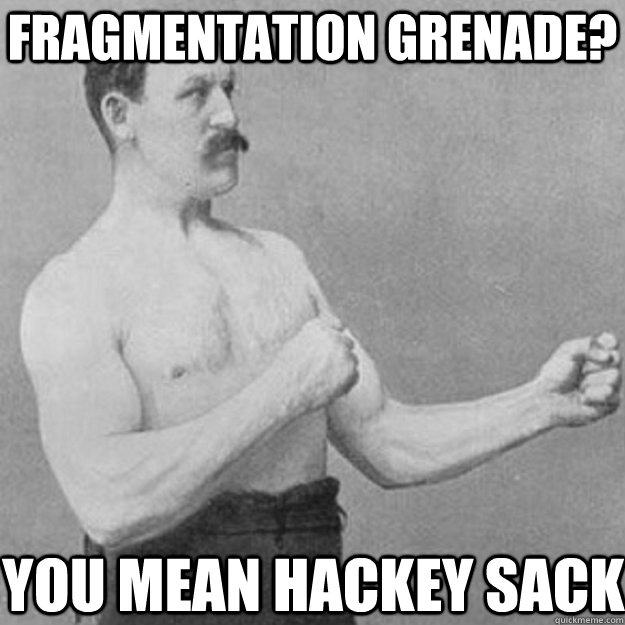 fragmentation grenade? you mean hackey sack  overly manly man