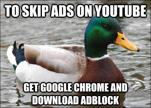 To skip ads on youtube get google chrome and download adblock  Actual Advice Mallard