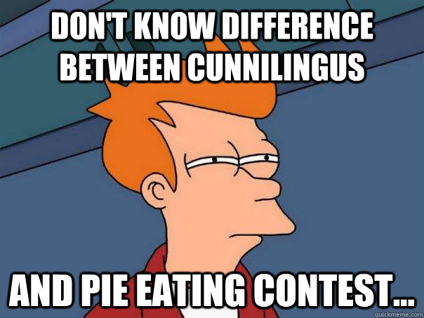 Don't know difference between cunnilingus  and pie eating contest...  - Don't know difference between cunnilingus  and pie eating contest...   Futurama Fry