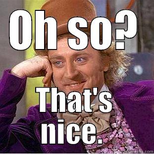 OH SO? THAT'S NICE.  Condescending Wonka