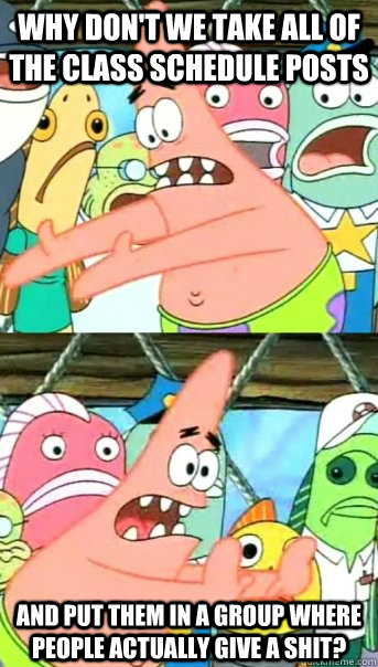Why don't we take all of the class schedule posts and put them in a group where people actually give a shit?  Push it somewhere else Patrick