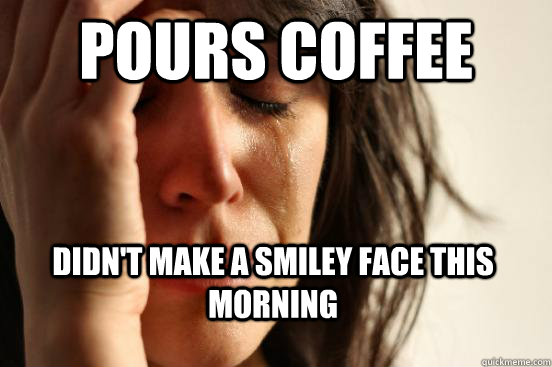 Pours Coffee didn't make a smiley face this morning  First World Problems