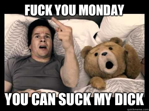 FUCK YOU MONDAY YOU CAN SUCK MY DICK  