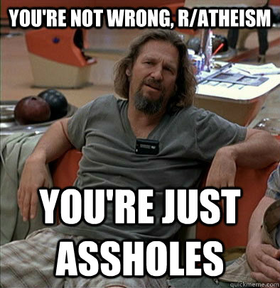 You're not wrong, r/atheism You're just assholes  most posts on ratheism