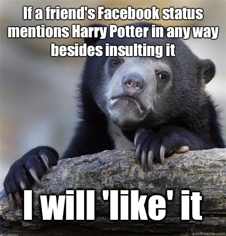 If a friend's Facebook status mentions Harry Potter in any way besides insulting it I will 'like' it  Confession Bear