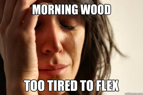 Morning wood too tired to flex  First World Problems