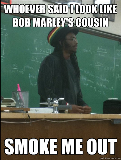 whoever said i look like bob marley's cousin smoke me out  Rasta Science Teacher