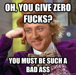 Oh, You give zero fucks? You must be such a bad ass  Condescending Wonka