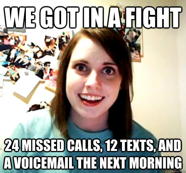 We got in a fight 24 missed calls, 12 texts, and a voicemail the next morning  Overly Attached Girlfriend